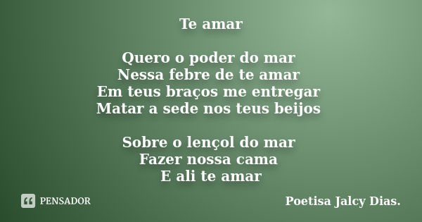 Te amar Quero o poder do mar Nessa febre de te amar Em teus braços me entregar Matar a sede nos teus beijos Sobre o lençol do mar Fazer nossa cama E ali te amar... Frase de Poetisa Jalcy Dias..