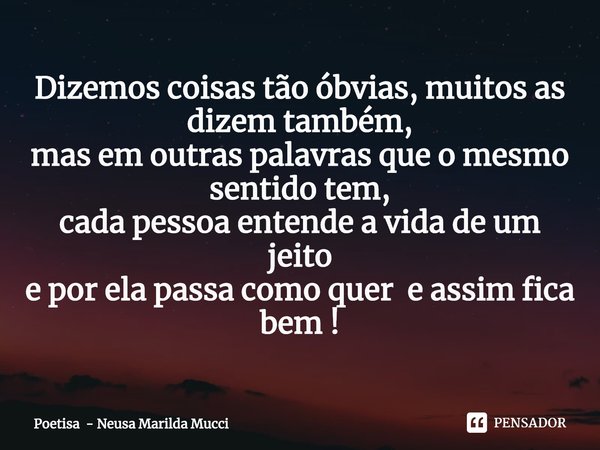 ⁠Dizemos coisas tão óbvias, muitos as dizem também,
mas em outras palavras que o mesmo sentido tem,
cada pessoa entende a vida de um jeito
e por ela passa como ... Frase de Poetisa - Neusa Marilda Mucci.