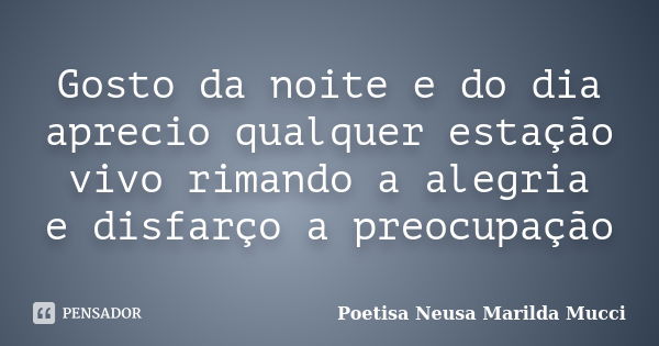 Gosto da noite e do dia aprecio qualquer estação vivo rimando a alegria e disfarço a preocupação... Frase de Poetisa Neusa Marilda Mucci.