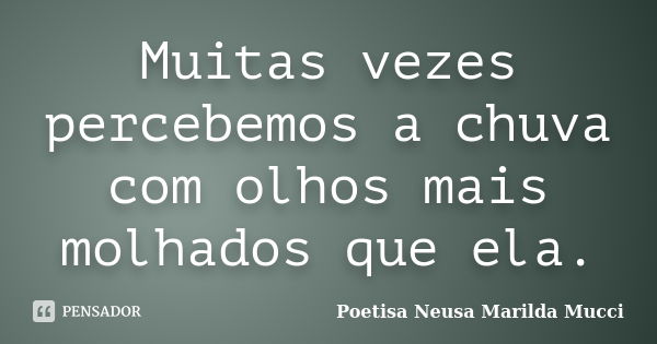 Muitas vezes percebemos a chuva com olhos mais molhados que ela.... Frase de Poetisa Neusa Marilda Mucci.