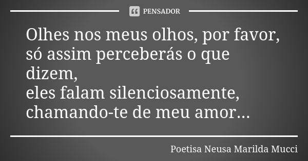 Olhes nos meus olhos, por favor, só assim perceberás o que dizem, eles falam silenciosamente, chamando-te de meu amor...... Frase de Poetisa Neusa Marilda Mucci.