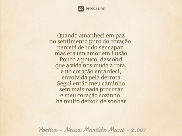 ⁠Quando amanheci em paz
no sentimento puro do coração,
percebi de tudo ser capaz,
mas era um amor em ilusão
Pouco a pouco, descobri
que a vida nos muda a rota,
... Frase de Poetisa - Neusa Marilda Mucci - 2.007.