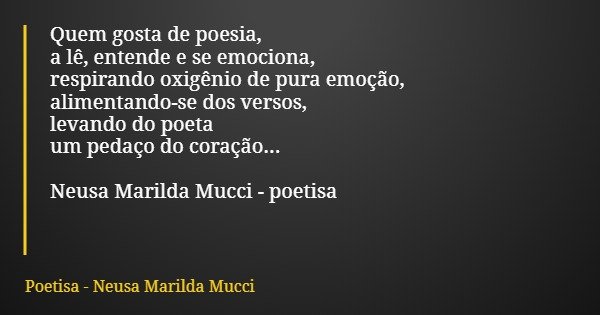 Quem gosta de poesia, a lê, entende e se emociona, respirando oxigênio de pura emoção, alimentando-se dos versos, levando do poeta um pedaço do coração... Neusa... Frase de Poetisa - Neusa Marilda Mucci.