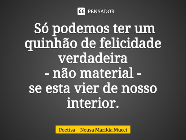 ⁠ Só podemos ter um quinhão de felicidade verdadeira
- não material -
se esta vier de nosso interior.... Frase de Poetisa - Neusa Marilda Mucci.