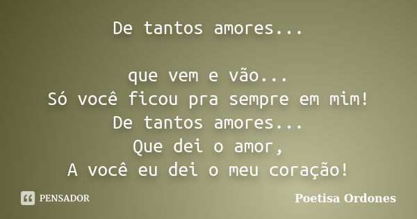 De tantos amores... que vem e vão... Só você ficou pra sempre em mim! De tantos amores... Que dei o amor, A você eu dei o meu coração!... Frase de Poetisa Ordones.