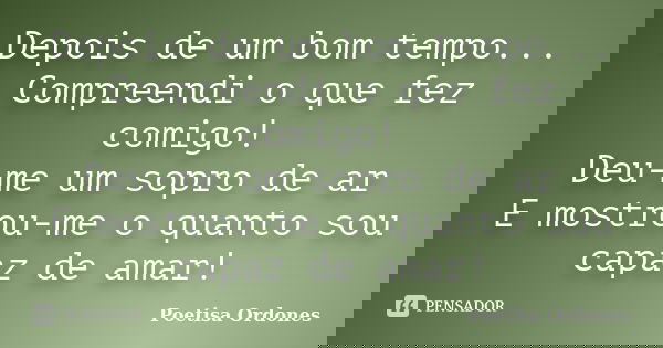 Depois de um bom tempo... Compreendi o que fez comigo! Deu-me um sopro de ar E mostrou-me o quanto sou capaz de amar!... Frase de Poetisa Ordones.