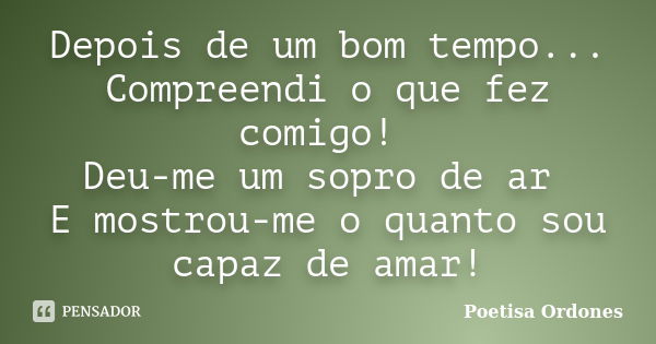 Depois de um bom tempo... Compreendi o que fez comigo! Deu-me um sopro de ar E mostrou-me o quanto sou capaz de amar!... Frase de Poetisa Ordones.