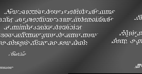 Seu sorriso teve o efeito de uma flecha, ao perfurar com intensidade a minha caixa torácica. Hoje posso afirmar que te amo meu bem, e que desejo ficar ao seu la... Frase de Poetisa.