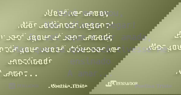Você me amou, Não adianta negar! Eu sei oque é ser amada, Mas queria que você tivesse me ensinado A amar...... Frase de Poetisa Triste.