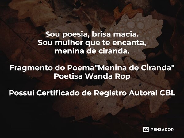 Sou poesia, brisa macia. Sou mulher que te encanta, menina de ciranda. Fragmento do Poema "Menina de Ciranda" Possui Certificado de Registro Autoral C... Frase de Poetisa Wanda Rop.
