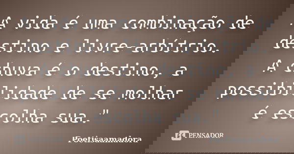 A vida é uma combinação de destino e livre-arbítrio. A chuva é o destino, a possibilidade de se molhar é escolha sua."... Frase de Poetisaamadora.