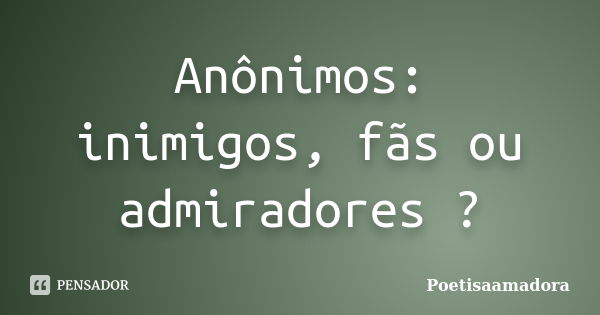 Anônimos: inimigos, fãs ou admiradores ?... Frase de Poetisaamadora.