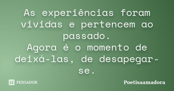 As experiências foram vividas e pertencem ao passado. Agora é o momento de deixá-las, de desapegar-se.... Frase de Poetisaamadora.