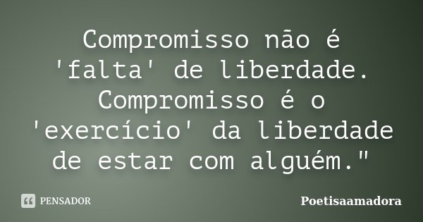 Compromisso não é 'falta' de liberdade. Compromisso é o 'exercício' da liberdade de estar com alguém."... Frase de Poetisaamadora.