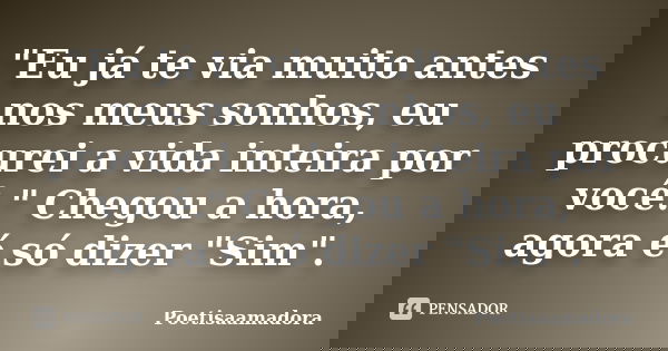 "Eu já te via muito antes nos meus sonhos, eu procurei a vida inteira por você." Chegou a hora, agora é só dizer "Sim".... Frase de Poetisaamadora.
