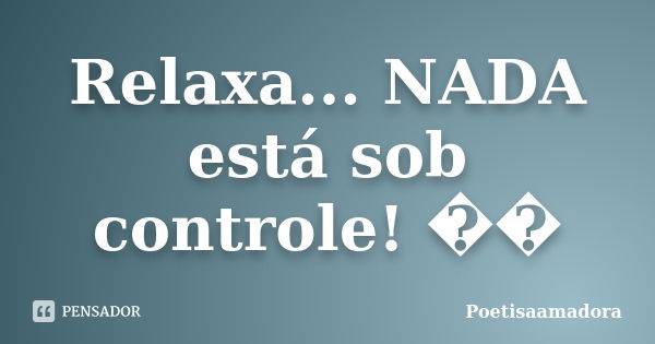 Relaxa... NADA está sob controle! ��... Frase de Poetisaamadora.