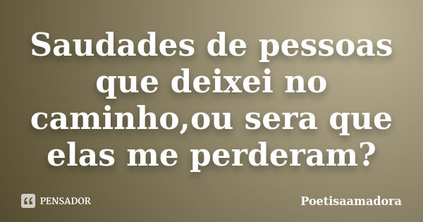 Saudades de pessoas que deixei no caminho,ou sera que elas me perderam?... Frase de Poetisaamadora.