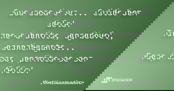 Sua casa é vc... Cuide bem dela! Torne-a bonita, agradável, aconchegante... Faça isso, permita-se ser feliz!... Frase de Poetisaamadora.