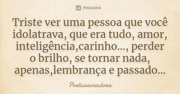 Triste ver uma pessoa que você idolatrava, que era tudo, amor, inteligência,carinho..., perder o brilho, se tornar nada, apenas,lembrança e passado...... Frase de Poetisaamadora.