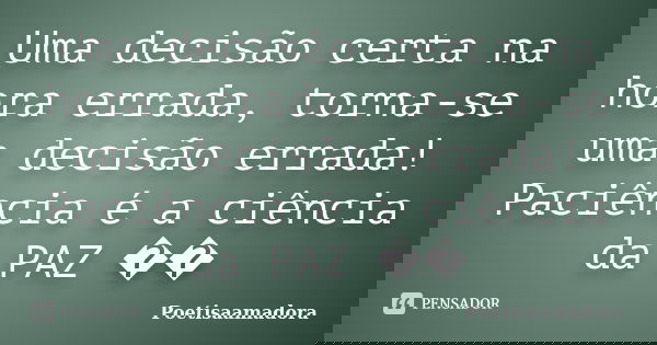 Uma decisão certa na hora errada, torna-se uma decisão errada! Paciência é a ciência da PAZ ��... Frase de Poetisaamadora.
