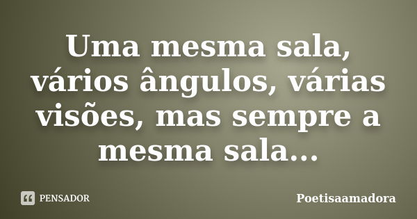 Uma mesma sala, vários ângulos, várias visões, mas sempre a mesma sala...... Frase de Poetisaamadora.