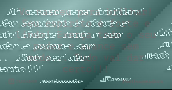Vc nasceu para brilhar! Seu espírito é forte e lindo! Exerça todo o seu poder e avance sem medo... Tudo vai dar certo!!!... Frase de Poetisaamadora.