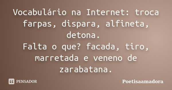 Vocabulário na Internet: troca farpas, dispara, alfineta, detona. Falta o que? facada, tiro, marretada e veneno de zarabatana.... Frase de Poetisaamadora.