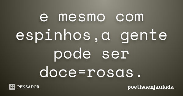 e mesmo com espinhos,a gente pode ser doce=rosas.... Frase de poetisaenjaulada.