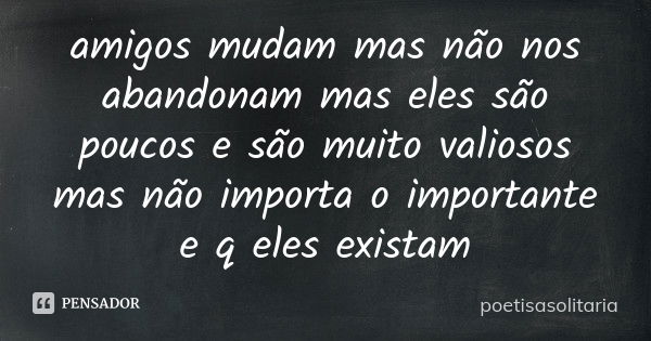 amigos mudam mas não nos abandonam mas eles são poucos e são muito valiosos mas não importa o importante e q eles existam... Frase de poetisasolitaria.