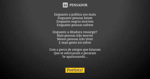 Enquanto a politica nos mata Enquanto pessoas lutam Enquanto negros morrem Enquanto pessoas sofrem Enquanto a ditadura ressurgir? Mais pessoas irão morrer Menos... Frase de Poetista.