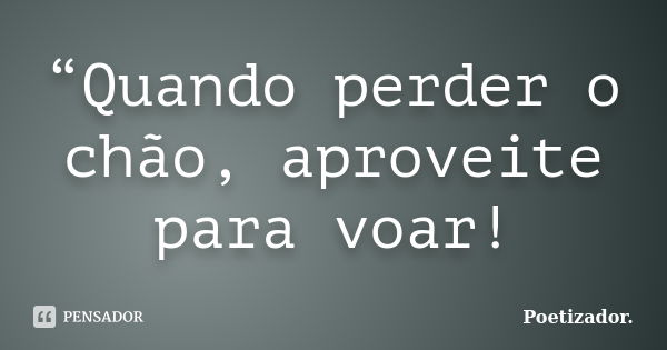 “Quando perder o chão, aproveite para voar!... Frase de Poetizador..