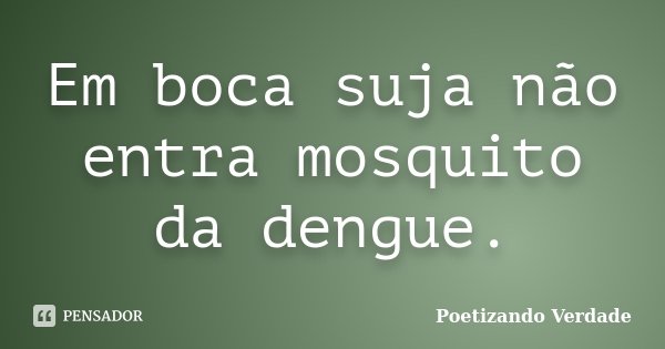 Em boca suja não entra mosquito da dengue.... Frase de Poetizando Verdade.