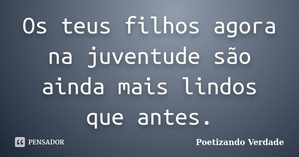 Os teus filhos agora na juventude são ainda mais lindos que antes.... Frase de Poetizando Verdade.