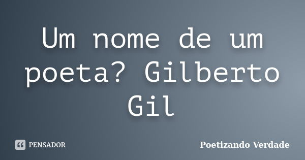 Um nome de um poeta? Gilberto Gil... Frase de Poetizando Verdade.