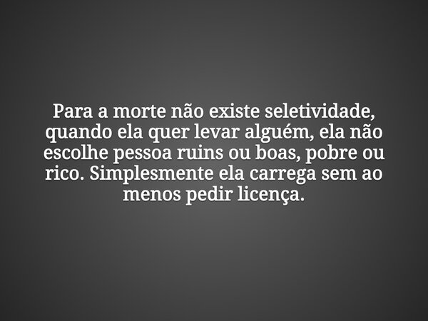 Para a morte não existe seletividade, quando ela quer levar alguém, ela não escolhe pessoa ruins ou boas, pobre ou rico. Simplesmente ela carrega sem ao menos p... Frase de poetizandopoemas.