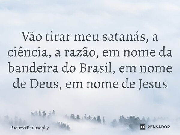 ⁠Vão tirar meu satanás, a ciência, a razão, em nome da bandeira do Brasil, em nome de Deus, em nome de Jesus... Frase de PoetryPhilosophy.