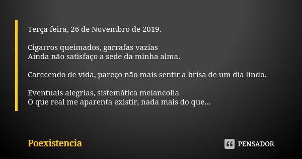 Terça feira, 26 de Novembro de 2019. Cigarros queimados, garrafas vazias Ainda não satisfaço a sede da minha alma. Carecendo de vida, pareço não mais sentir a b... Frase de Poexistencia.