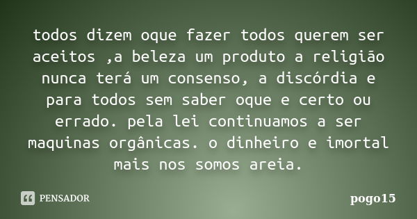 todos dizem oque fazer todos querem ser aceitos ,a beleza um produto a religião nunca terá um consenso, a discórdia e para todos sem saber oque e certo ou errad... Frase de pogo15.