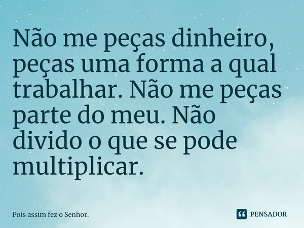 ⁠Não me peças dinheiro, peças uma forma a qual trabalhar. Não me peças parte do meu. Não divido o que se pode multiplicar.... Frase de Pois assim fez o Senhor..
