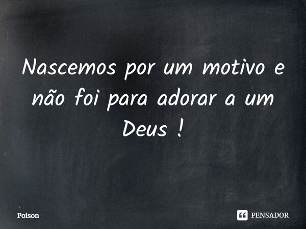 ⁠Nascemos por um motivo e não foi para adorar a um Deus !... Frase de Poison.