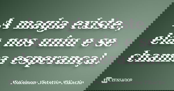 A magia existe, ela nos uniu e se chama esperança!... Frase de Pokémon: Detetive Pikachu.