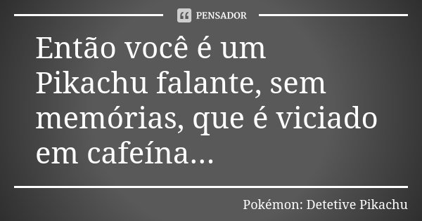 Então você é um Pikachu falante, sem memórias, que é viciado em cafeína...... Frase de Pokémon: Detetive Pikachu.