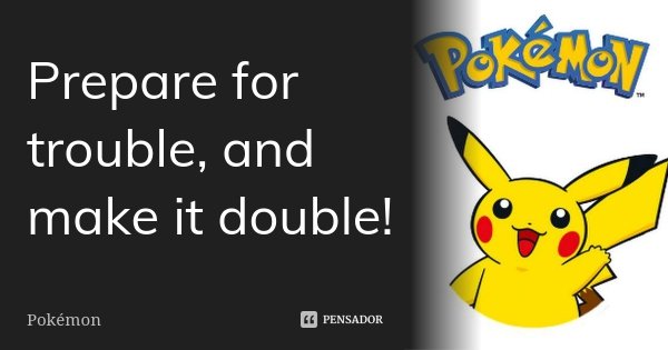 Prepare for trouble, and make it double!... Frase de Pokemon.