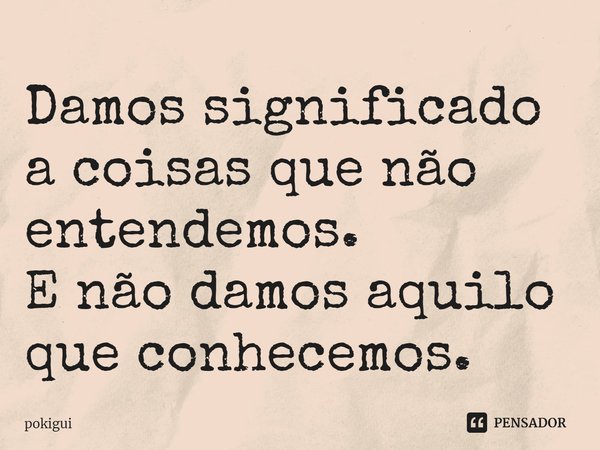 ⁠Damos significado a coisas que não entendemos.
E não damos aquilo que conhecemos.... Frase de pokigui.