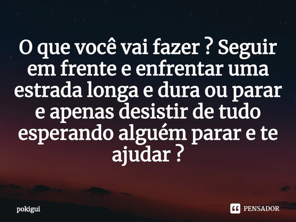 O que você vai fazer ? Seguir em frente e enfrentar uma estrada longa e dura ou parar e apenas desistir de tudo esperando alguém parar e te ajudar ?... Frase de pokigui.