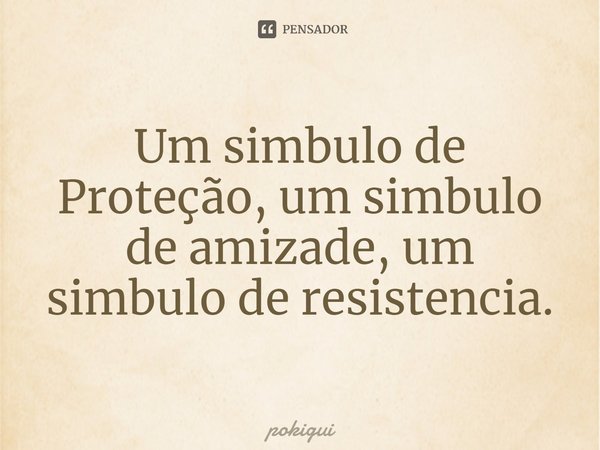⁠Um simbolo de Proteção, um simbolo de amizade, um simbolo de resistência.... Frase de pokigui.