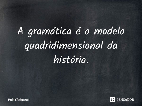 ⁠A gramática é o modelo quadridimensional da história.... Frase de Pola Oloixarac.
