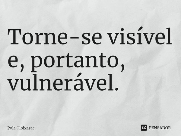 ⁠Torne-se visível e, portanto, vulnerável.... Frase de Pola Oloixarac.