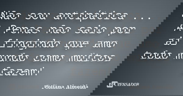 Não sou antipática ... A Penas não saio por ai fingindo que amo todo mundo como muitos fazem!... Frase de Poliana Almeida.