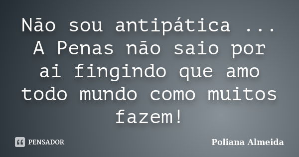 Não sou antipática ... A Penas não saio por ai fingindo que amo todo mundo como muitos fazem!... Frase de Poliana Almeida.